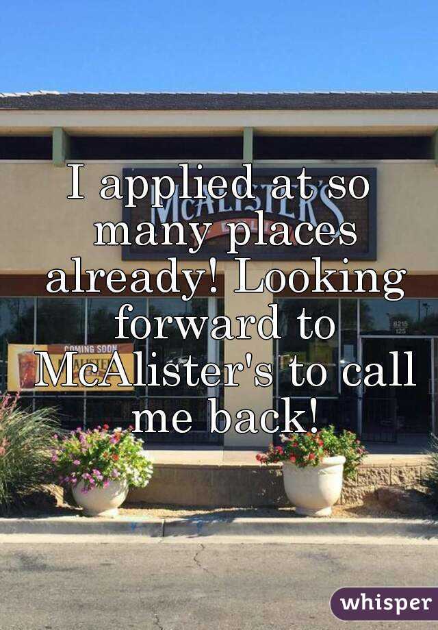 I applied at so many places already! Looking forward to McAlister's to call me back!