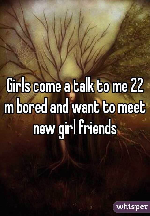 Girls come a talk to me 22 m bored and want to meet new girl friends