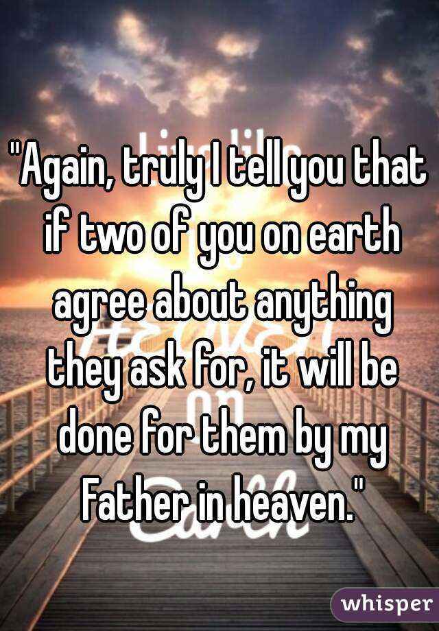 "Again, truly I tell you that if two of you on earth agree about anything they ask for, it will be done for them by my Father in heaven."