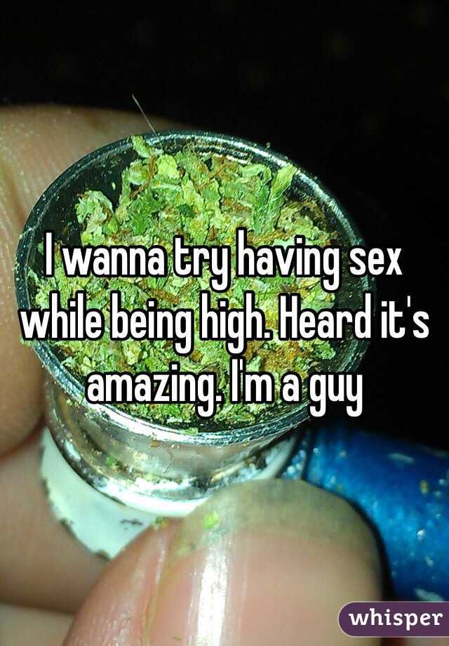 I wanna try having sex while being high. Heard it's amazing. I'm a guy