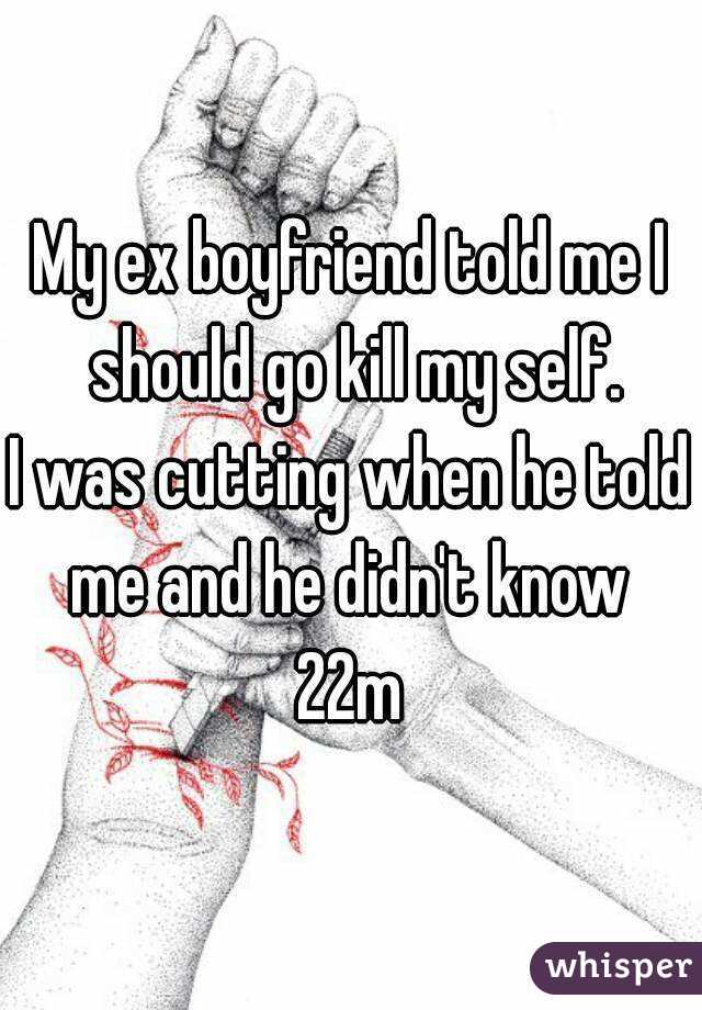 My ex boyfriend told me I should go kill my self.
I was cutting when he told me and he didn't know 
22m
