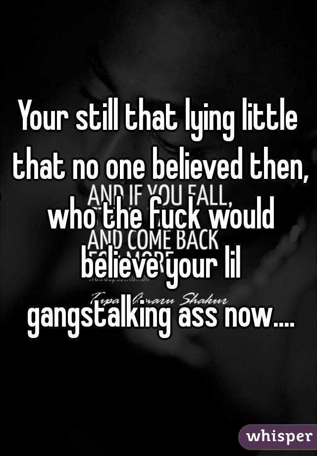 Your still that lying little that no one believed then, who the fuck would believe your lil gangstalking ass now....
