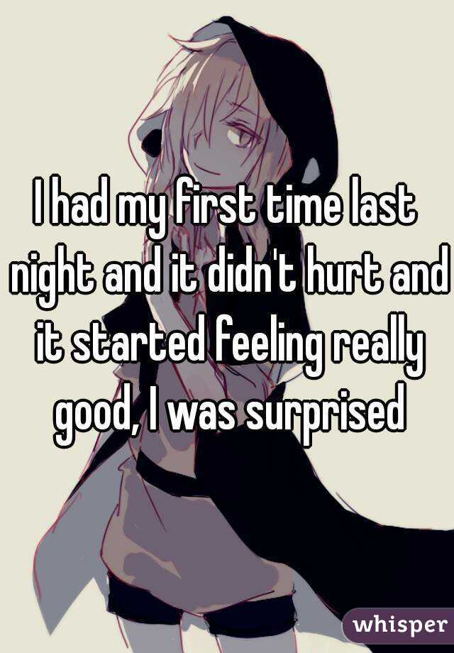 I had my first time last night and it didn't hurt and it started feeling really good, I was surprised