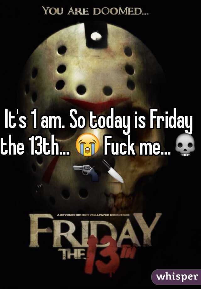 It's 1 am. So today is Friday the 13th... 😭 Fuck me...💀🔫🔪