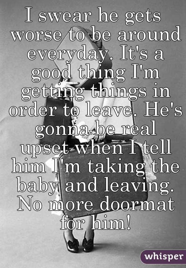 I swear he gets worse to be around everyday. It's a good thing I'm getting things in order to leave. He's gonna be real upset when I tell him I'm taking the baby and leaving. No more doormat for him!