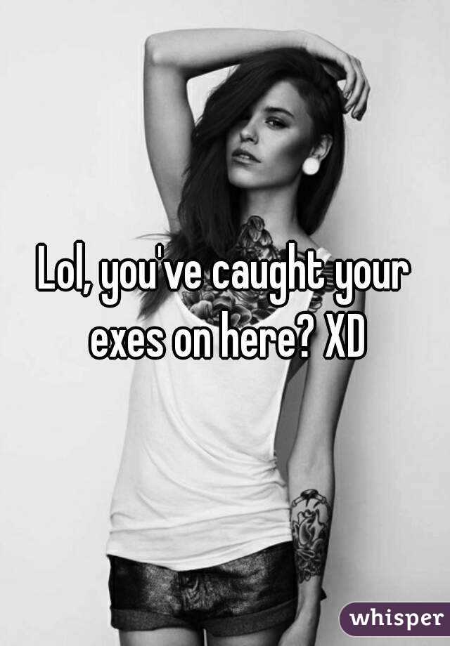Lol, you've caught your exes on here? XD