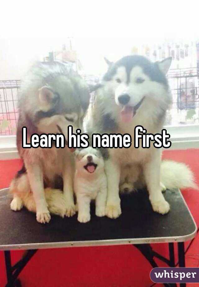Learn his name first 