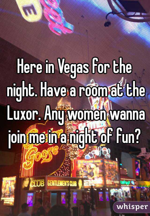 Here in Vegas for the night. Have a room at the Luxor. Any women wanna join me in a night of fun? 