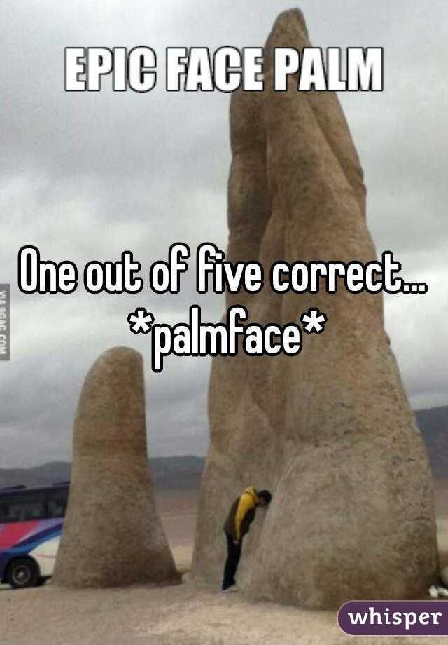One out of five correct... *palmface*