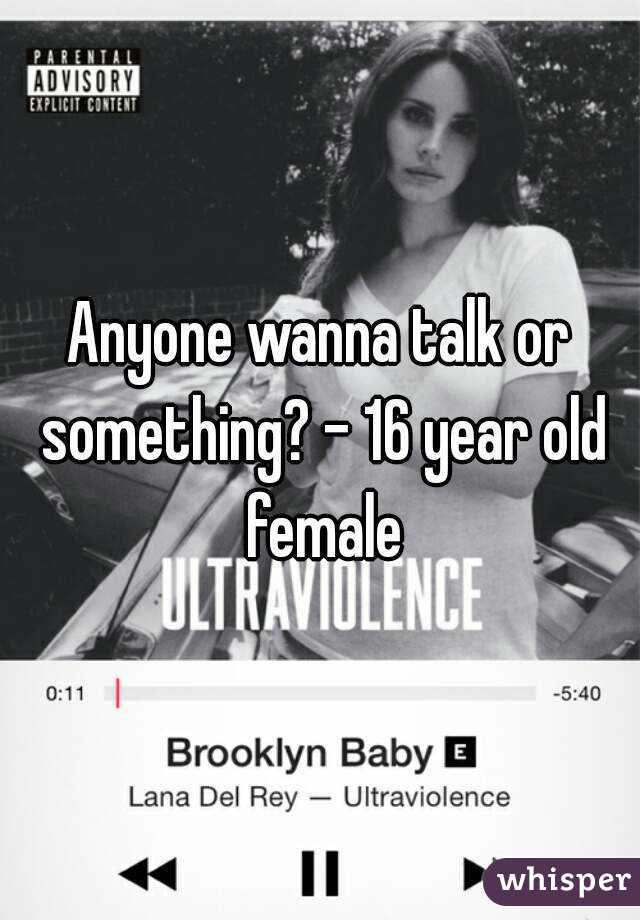 Anyone wanna talk or something? - 16 year old female