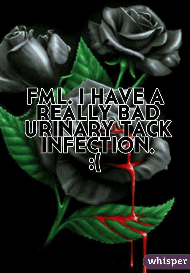FML. I HAVE A REALLY BAD URINARY TACK INFECTION.
:(