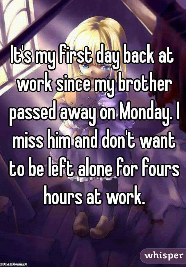 It's my first day back at work since my brother passed away on Monday. I miss him and don't want to be left alone for fours hours at work.