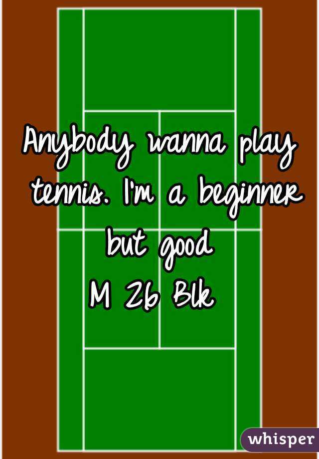 Anybody wanna play tennis. I'm a beginner but good 
M 26 Blk 