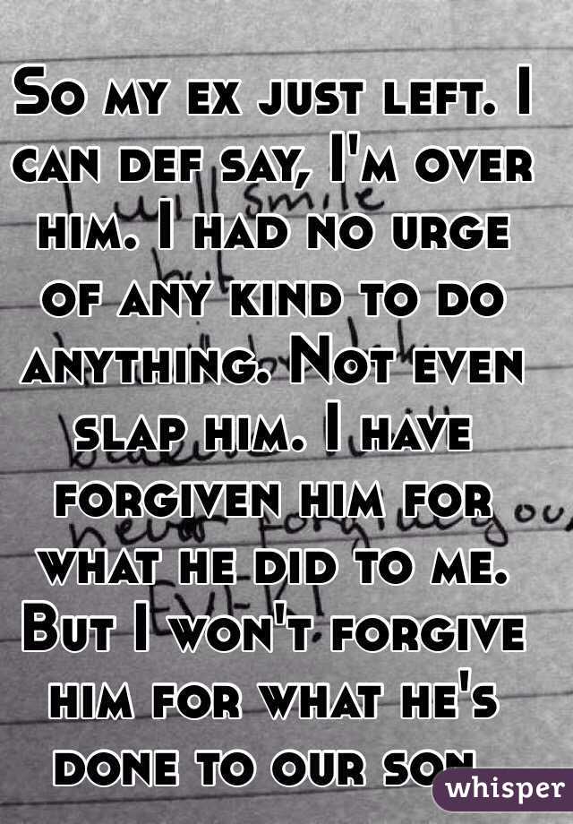 So my ex just left. I can def say, I'm over him. I had no urge of any kind to do anything. Not even slap him. I have forgiven him for what he did to me. But I won't forgive him for what he's done to our son. 