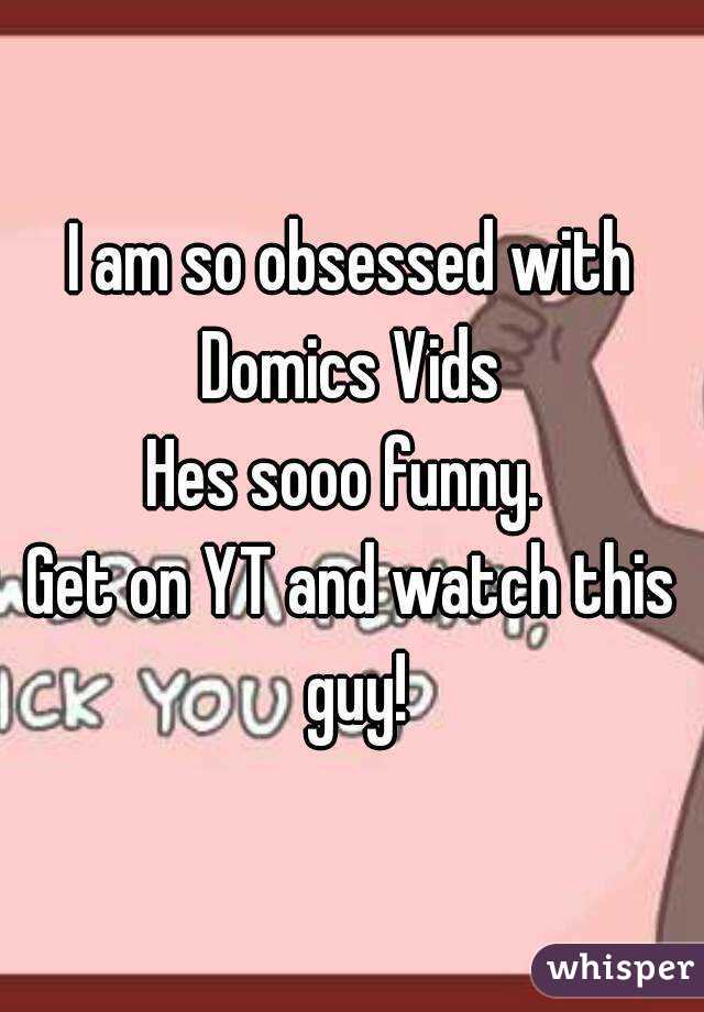 I am so obsessed with Domics Vids 
Hes sooo funny. 
Get on YT and watch this guy!