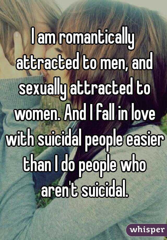 I am romantically attracted to men, and sexually attracted to women. And I fall in love with suicidal people easier than I do people who aren't suicidal.