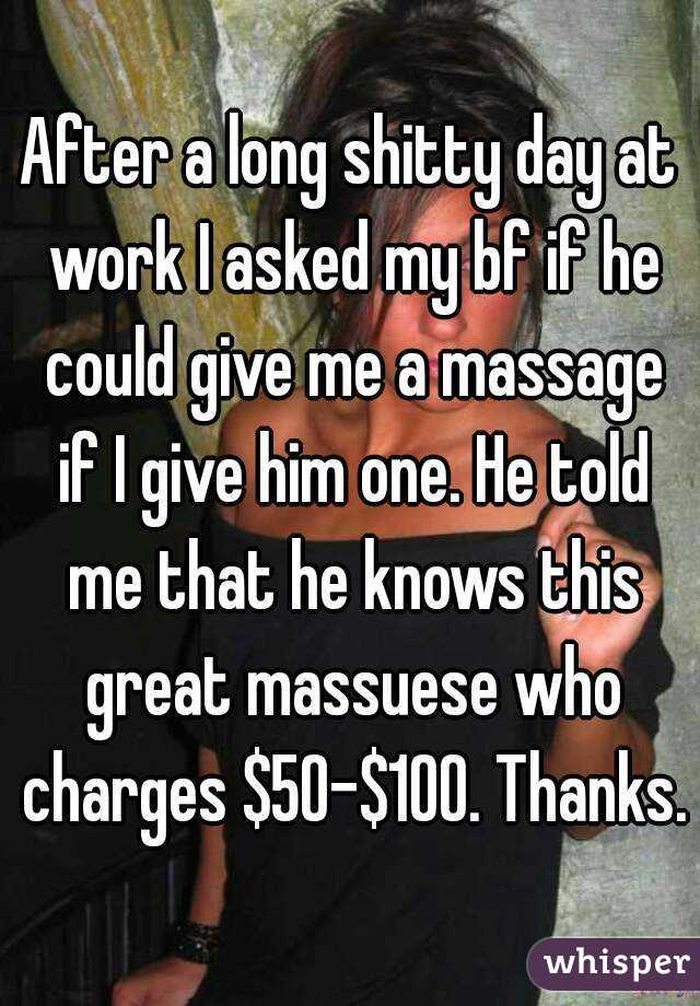 After a long shitty day at work I asked my bf if he could give me a massage if I give him one. He told me that he knows this great massuese who charges $50-$100. Thanks.