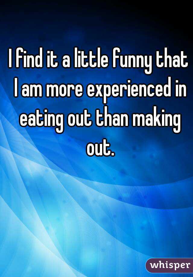 I find it a little funny that I am more experienced in eating out than making out.
