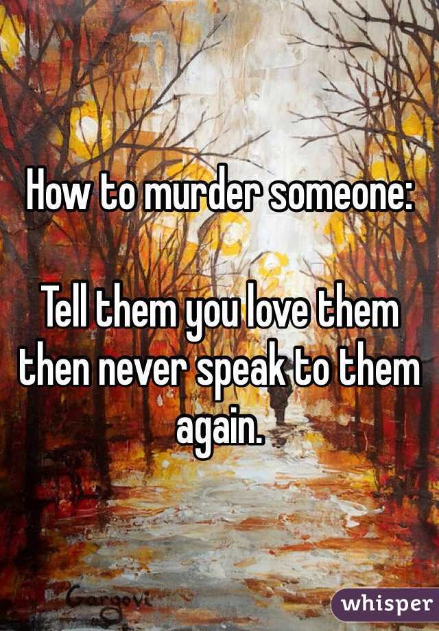How to murder someone:

Tell them you love them then never speak to them again. 