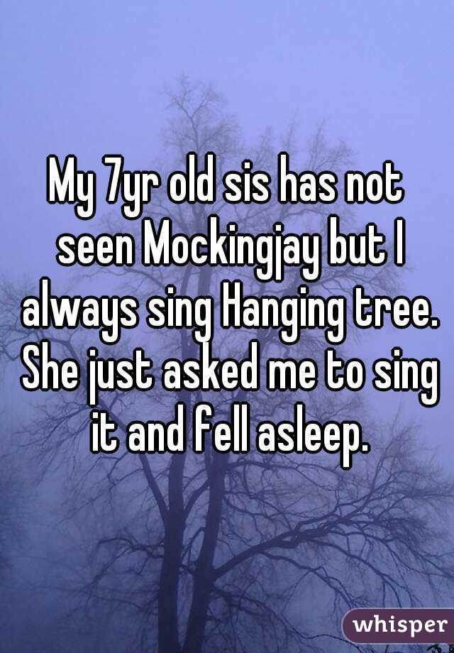 My 7yr old sis has not seen Mockingjay but I always sing Hanging tree. She just asked me to sing it and fell asleep.