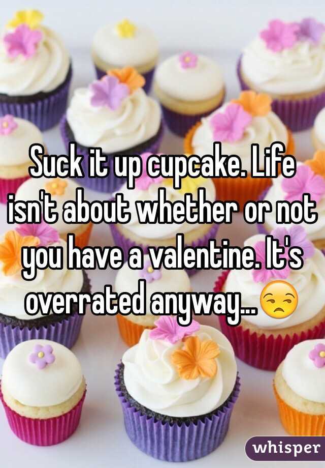 Suck it up cupcake. Life isn't about whether or not you have a valentine. It's overrated anyway...😒