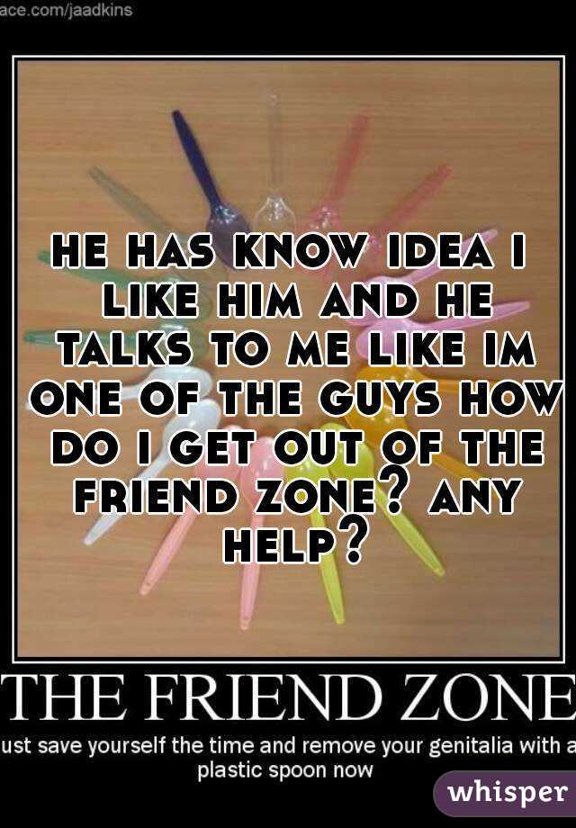 he has know idea i like him and he talks to me like im one of the guys how do i get out of the friend zone? any help?