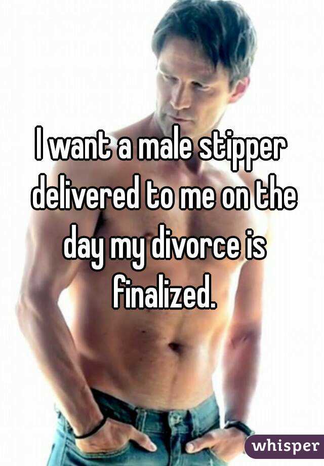 I want a male stipper delivered to me on the day my divorce is finalized.