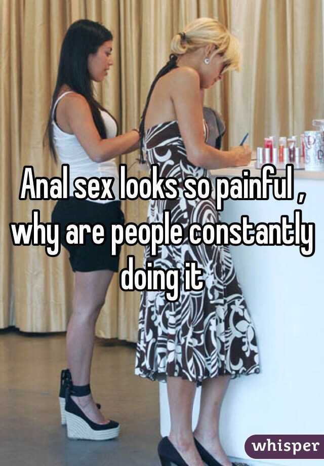 Anal sex looks so painful , why are people constantly doing it 