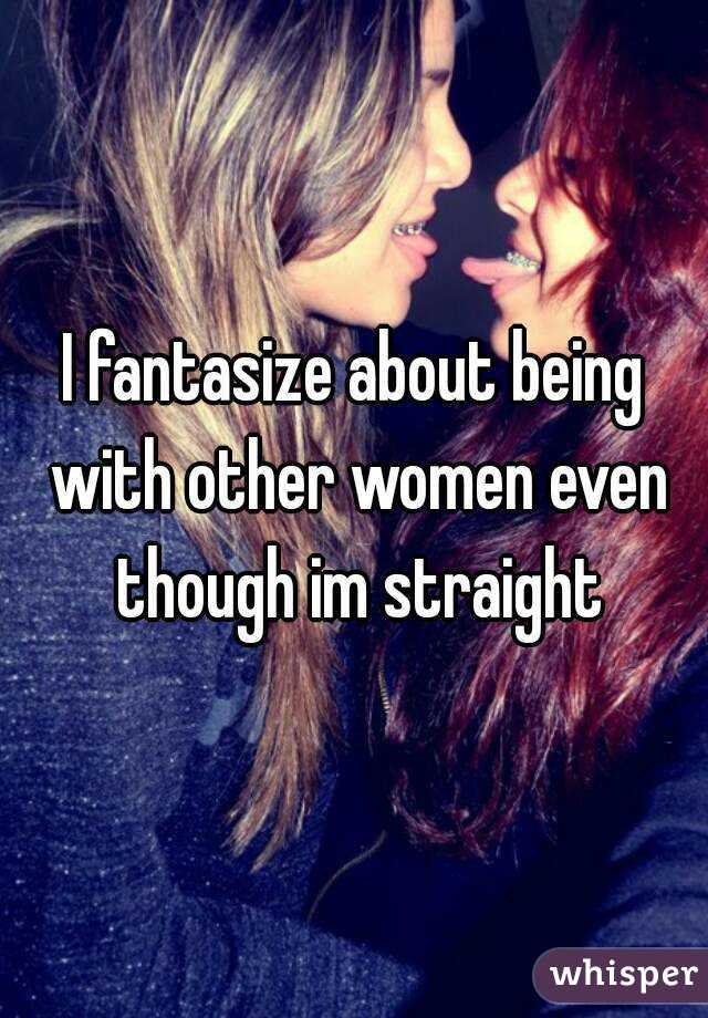 I fantasize about being with other women even though im straight