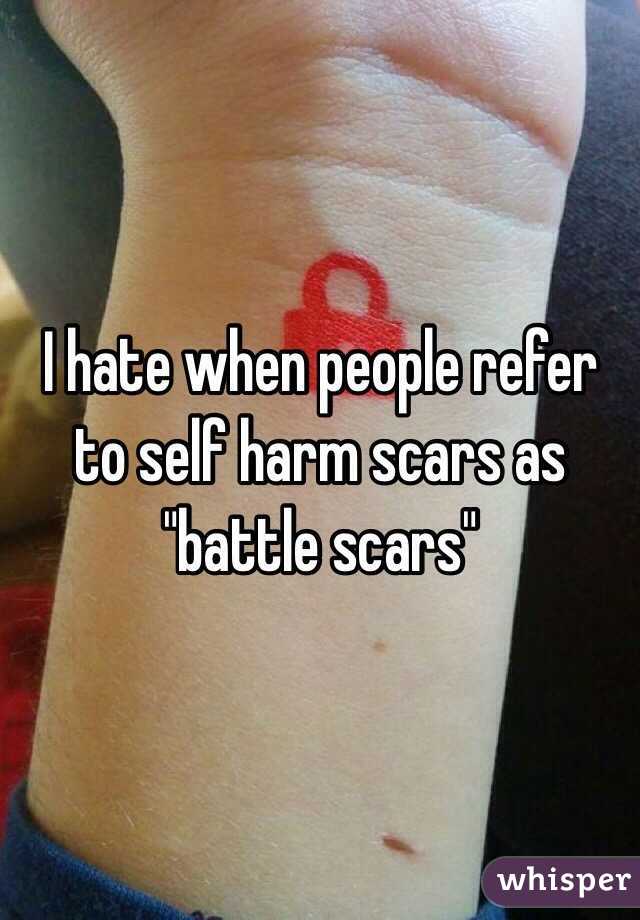 I hate when people refer to self harm scars as "battle scars" 