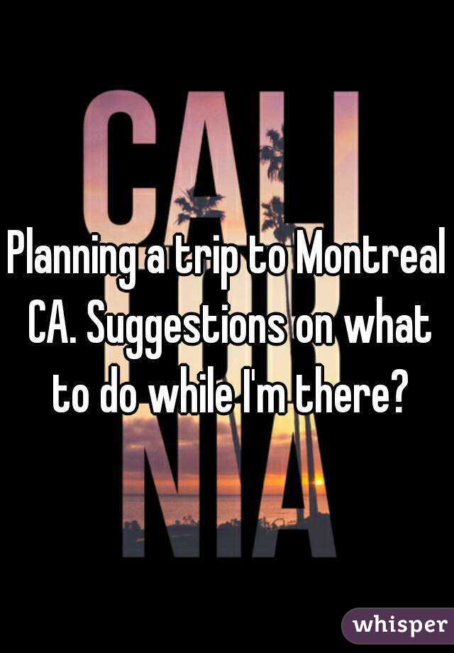 Planning a trip to Montreal CA. Suggestions on what to do while I'm there?