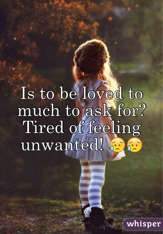 Is to be loved to much to ask for? Tired of feeling unwanted! 😥😥