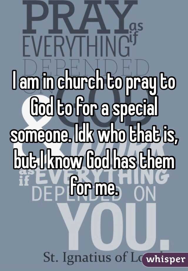 I am in church to pray to God to for a special someone. Idk who that is, but I know God has them for me.