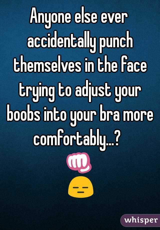 Anyone else ever accidentally punch themselves in the face trying to adjust your boobs into your bra more comfortably...?  
👊 😑 