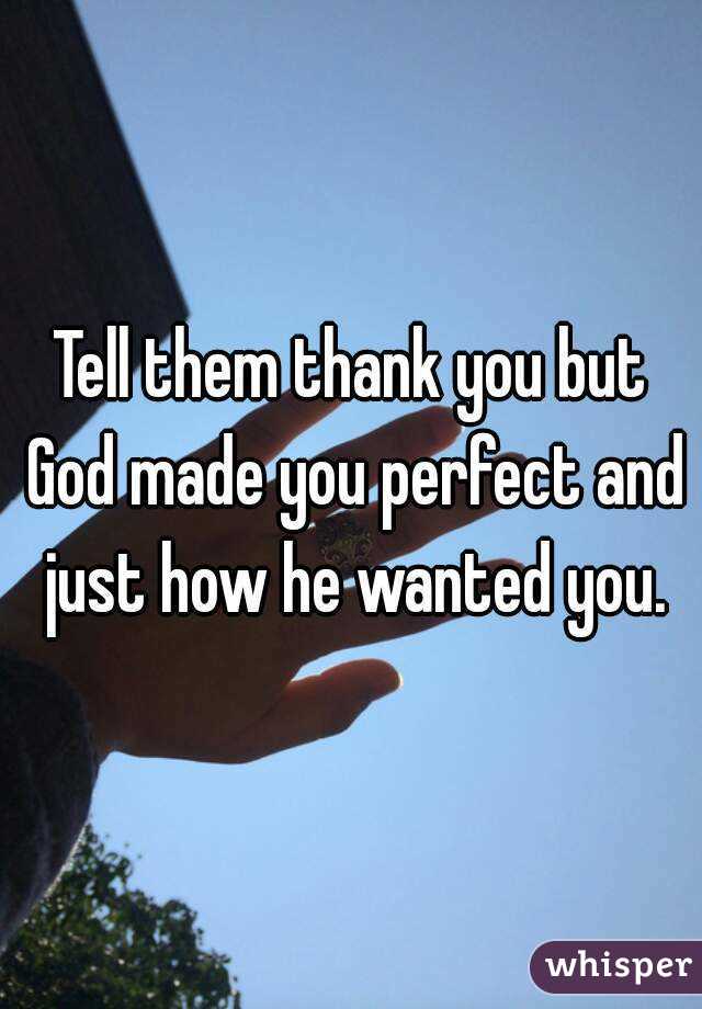 Tell them thank you but God made you perfect and just how he wanted you.