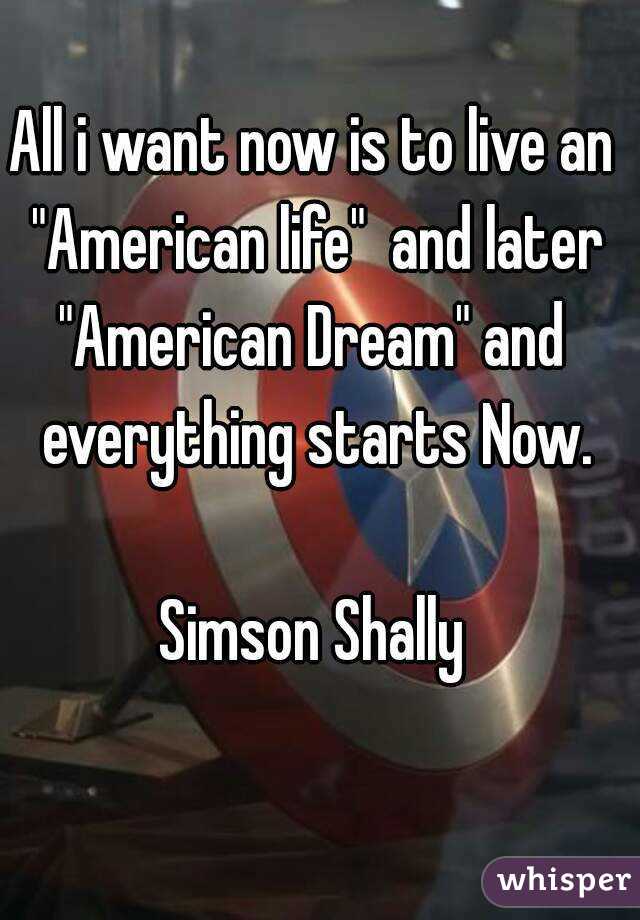All i want now is to live an "American life"  and later
"American Dream" and everything starts Now.

Simson Shally