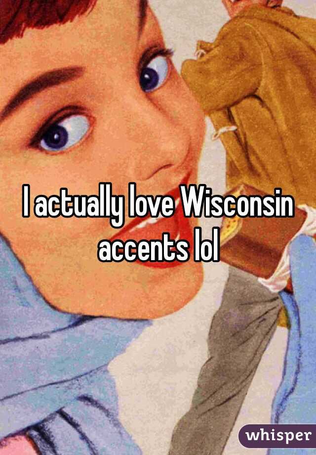 I actually love Wisconsin accents lol