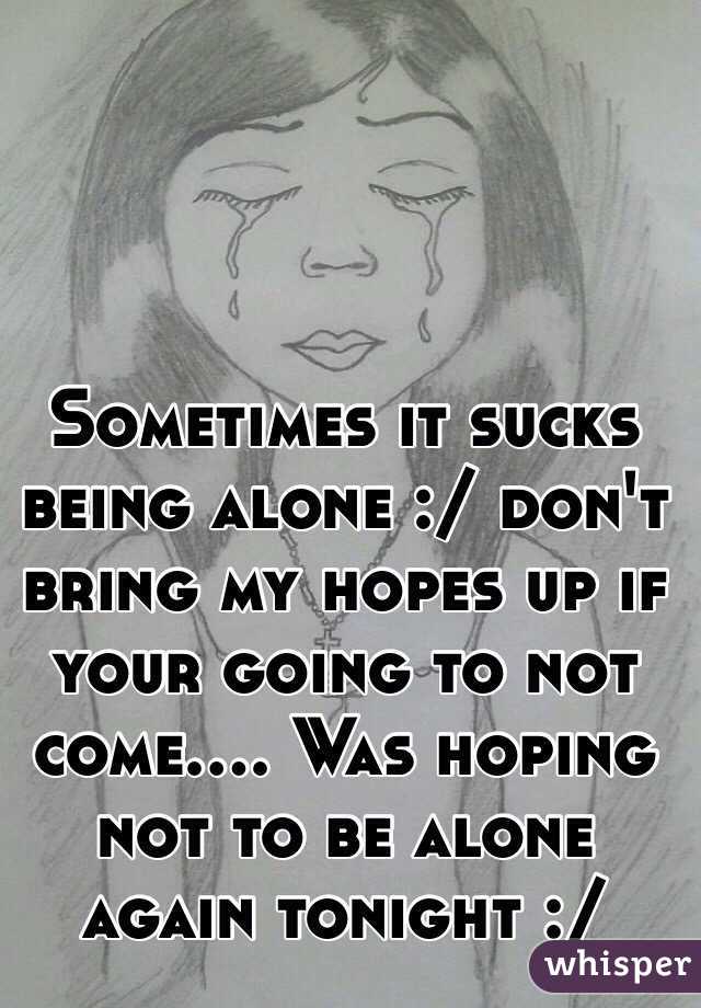 Sometimes it sucks being alone :/ don't bring my hopes up if your going to not come.... Was hoping not to be alone again tonight :/