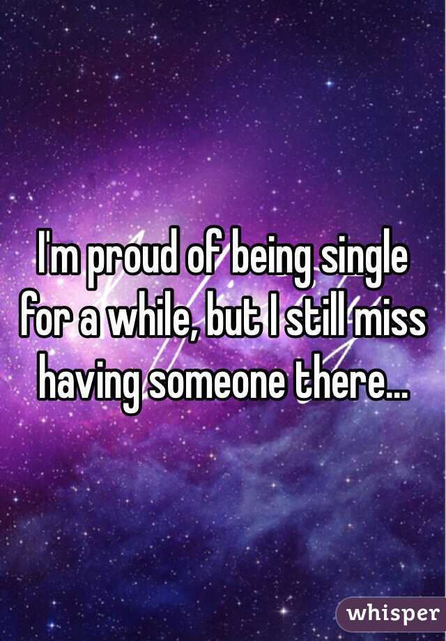 I'm proud of being single for a while, but I still miss having someone there...