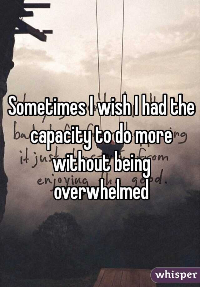 Sometimes I wish I had the capacity to do more without being overwhelmed