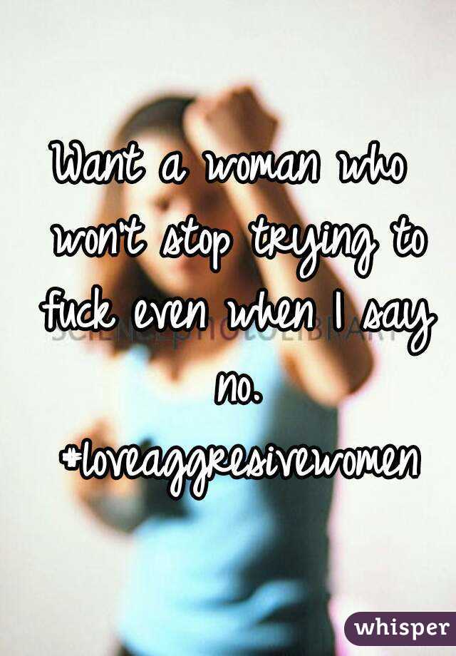 Want a woman who won't stop trying to fuck even when I say no. #loveaggresivewomen