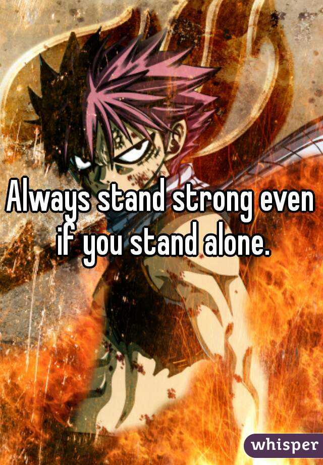 Always stand strong even if you stand alone.