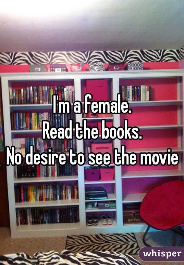 I'm a female. 
Read the books. 
No desire to see the movie 