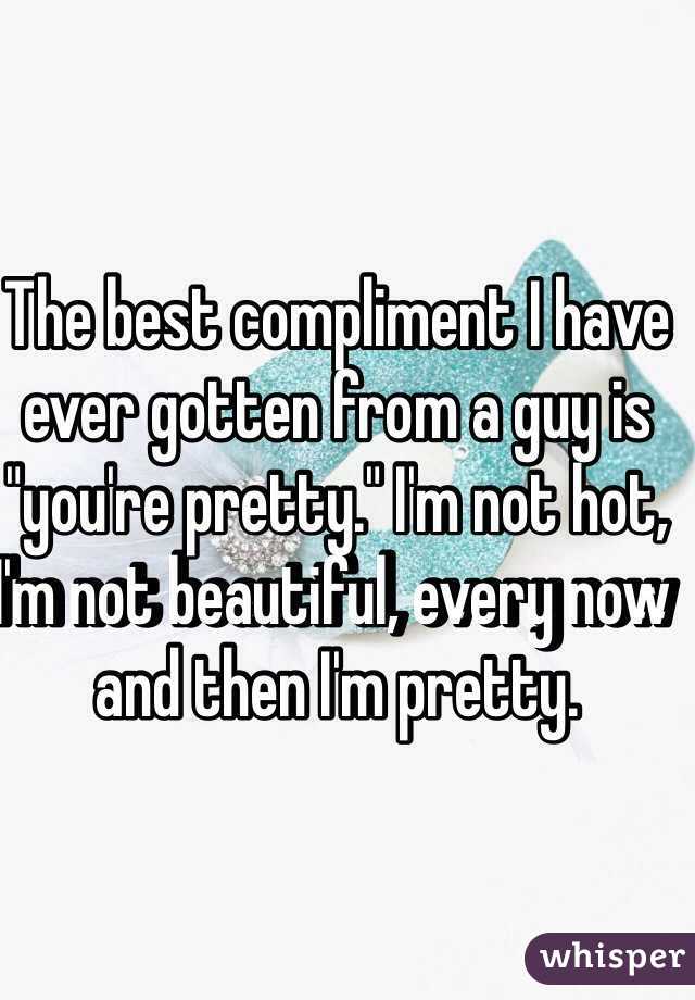 The best compliment I have ever gotten from a guy is "you're pretty." I'm not hot, I'm not beautiful, every now and then I'm pretty. 