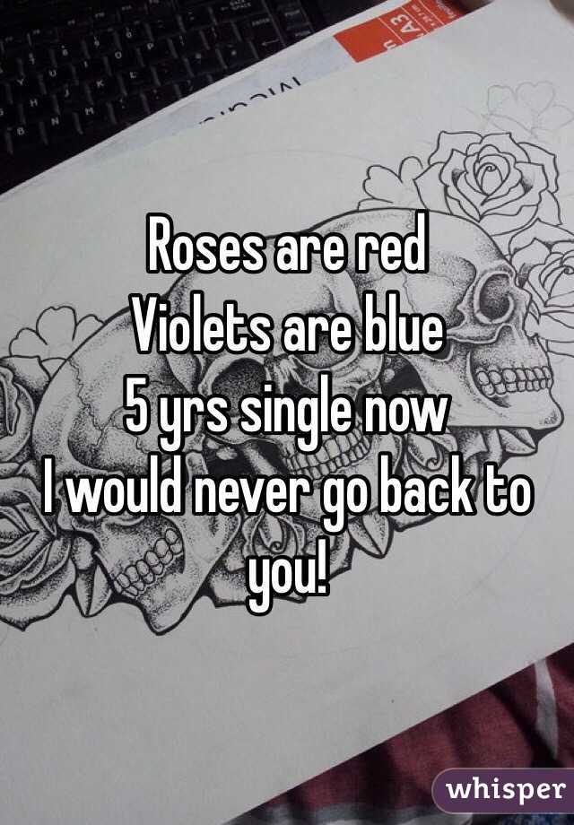 Roses are red 
Violets are blue
5 yrs single now 
I would never go back to you! 