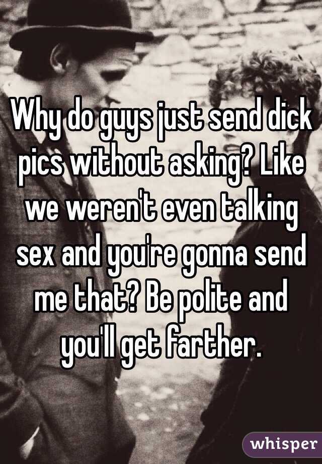 Why do guys just send dick pics without asking? Like we weren't even talking sex and you're gonna send me that? Be polite and you'll get farther. 