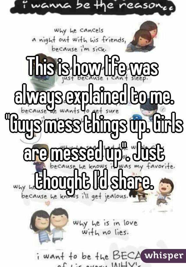This is how life was always explained to me. "Guys mess things up. Girls are messed up". Just thought I'd share.