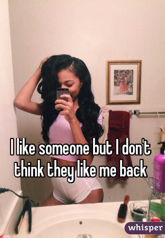 I like someone but I don't think they like me back 
