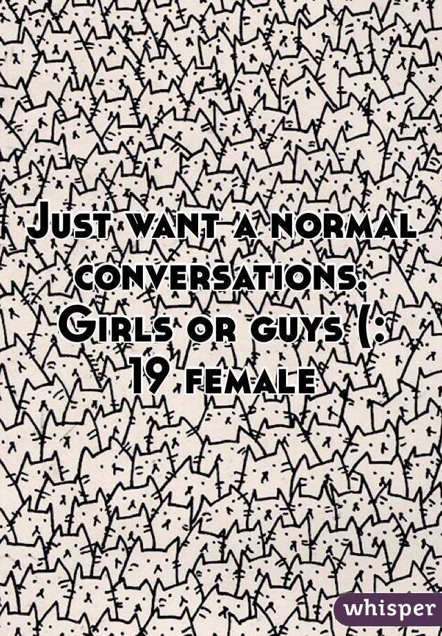Just want a normal conversations. Girls or guys (:
19 female 