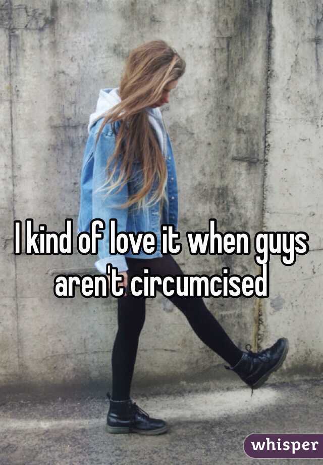 I kind of love it when guys aren't circumcised 